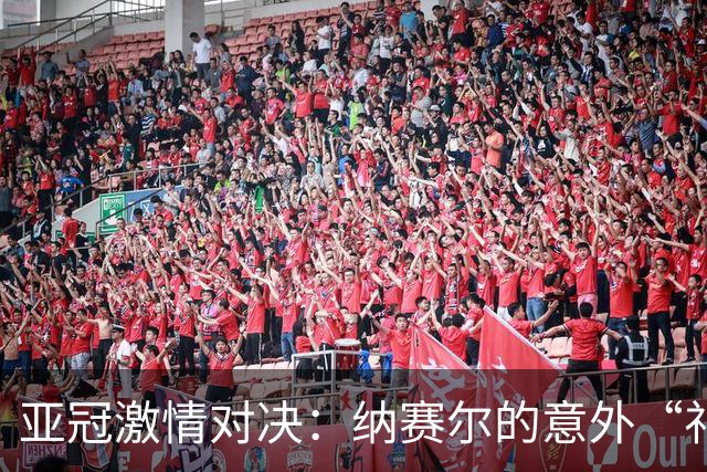 亚冠激情对决：纳赛尔的意外“礼物”助艾因领先