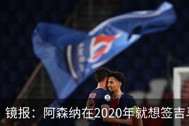镜报：阿森纳在2020年就想签吉马良斯，但受限于预算谈判未能推进