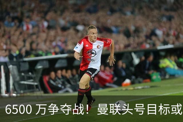 6500 万争夺战！曼联头号目标或遭截胡，纽卡强势杀入抢人